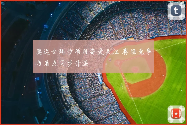 奥运会跑步项目备受关注 赛场竞争与看点同步升温