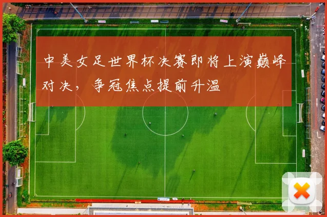 中美女足世界杯决赛即将上演巅峰对决,争冠焦点提前升温