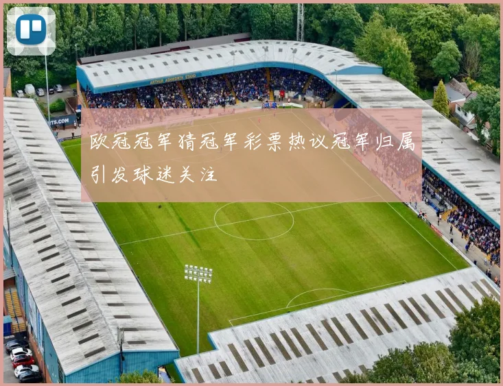 欧冠冠军猜冠军彩票热议冠军归属引发球迷关注