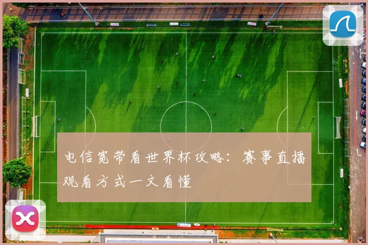 电信宽带看世界杯攻略：赛事直播观看方式一文看懂