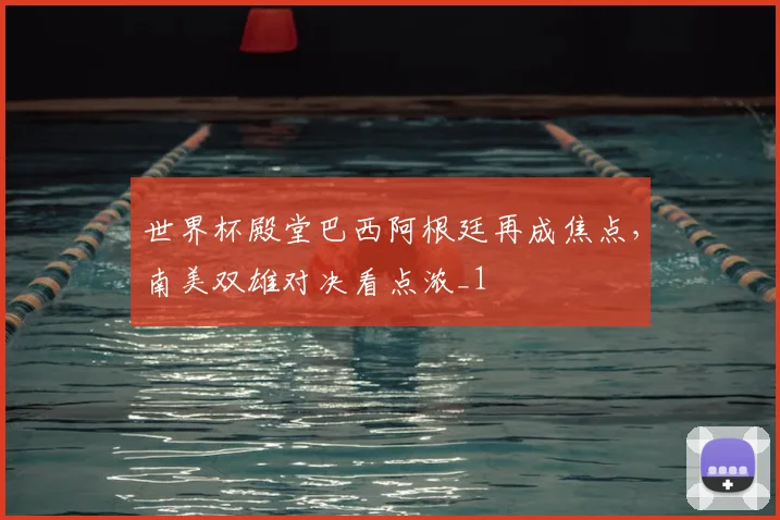 世界杯殿堂巴西阿根廷再成焦点，南美双雄对决看点浓_1