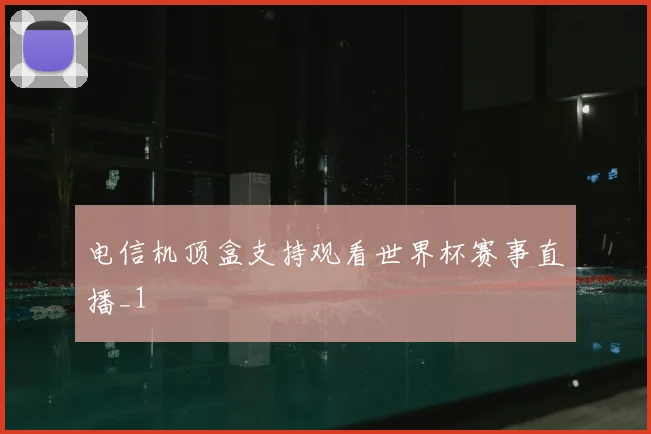 电信机顶盒支持观看世界杯赛事直播_1