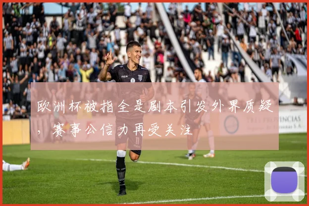 欧洲杯被指全是剧本引发外界质疑,赛事公信力再受关注