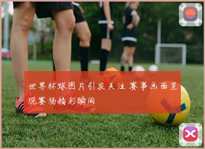 世界杯球图片引发关注 赛事画面呈现赛场精彩瞬间