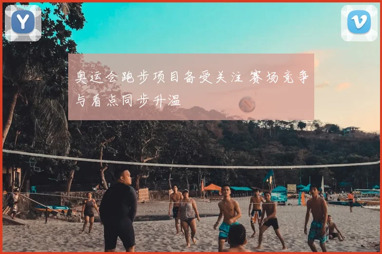 奥运会跑步项目备受关注 赛场竞争与看点同步升温
