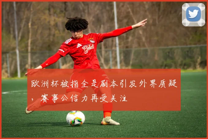 欧洲杯被指全是剧本引发外界质疑，赛事公信力再受关注